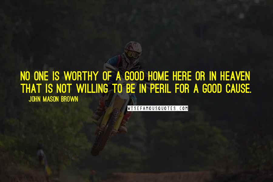 John Mason Brown Quotes: No one is worthy of a good home here or in heaven that is not willing to be in peril for a good cause.