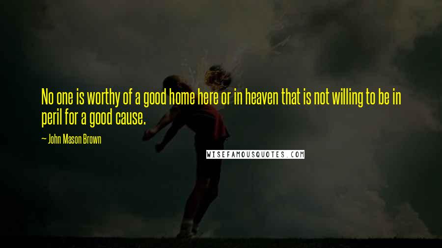 John Mason Brown Quotes: No one is worthy of a good home here or in heaven that is not willing to be in peril for a good cause.