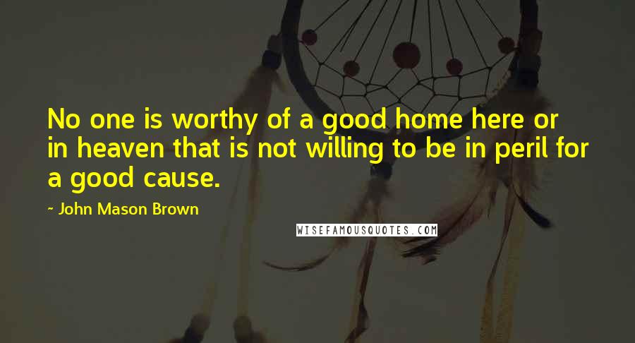 John Mason Brown Quotes: No one is worthy of a good home here or in heaven that is not willing to be in peril for a good cause.