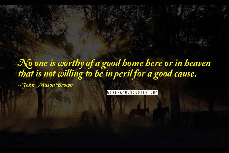 John Mason Brown Quotes: No one is worthy of a good home here or in heaven that is not willing to be in peril for a good cause.