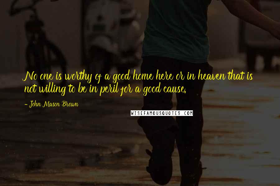 John Mason Brown Quotes: No one is worthy of a good home here or in heaven that is not willing to be in peril for a good cause.