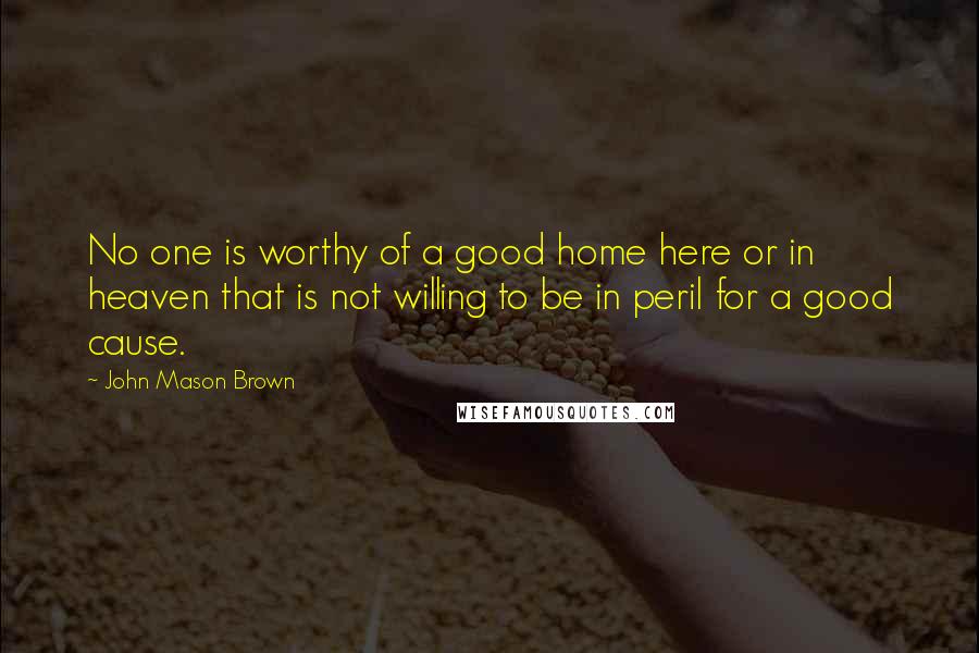 John Mason Brown Quotes: No one is worthy of a good home here or in heaven that is not willing to be in peril for a good cause.