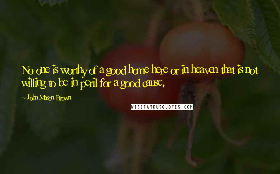 John Mason Brown Quotes: No one is worthy of a good home here or in heaven that is not willing to be in peril for a good cause.