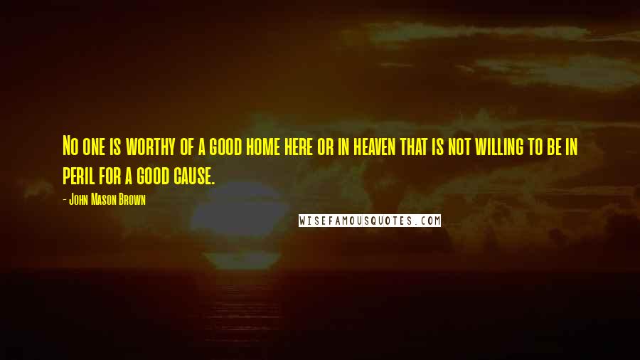 John Mason Brown Quotes: No one is worthy of a good home here or in heaven that is not willing to be in peril for a good cause.