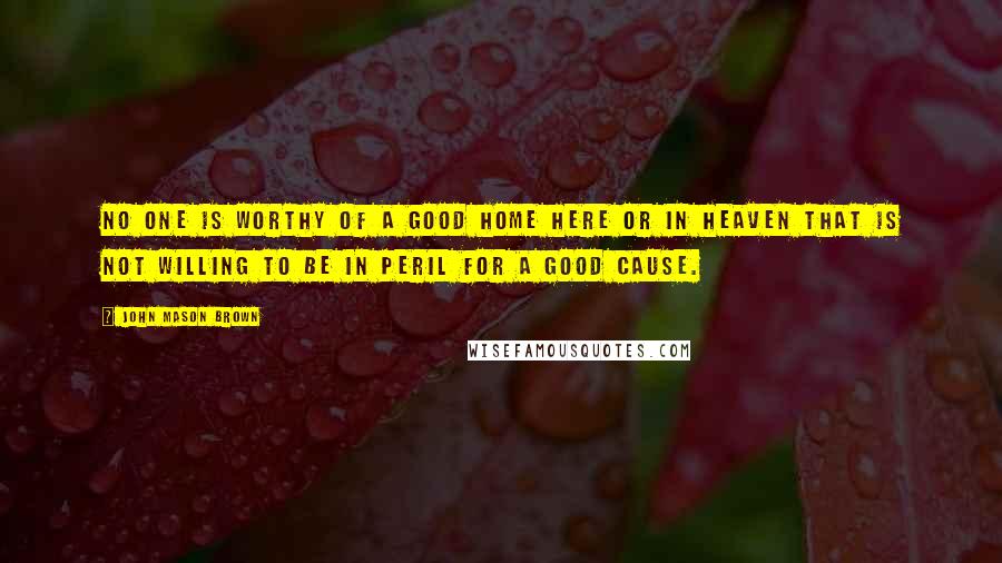 John Mason Brown Quotes: No one is worthy of a good home here or in heaven that is not willing to be in peril for a good cause.