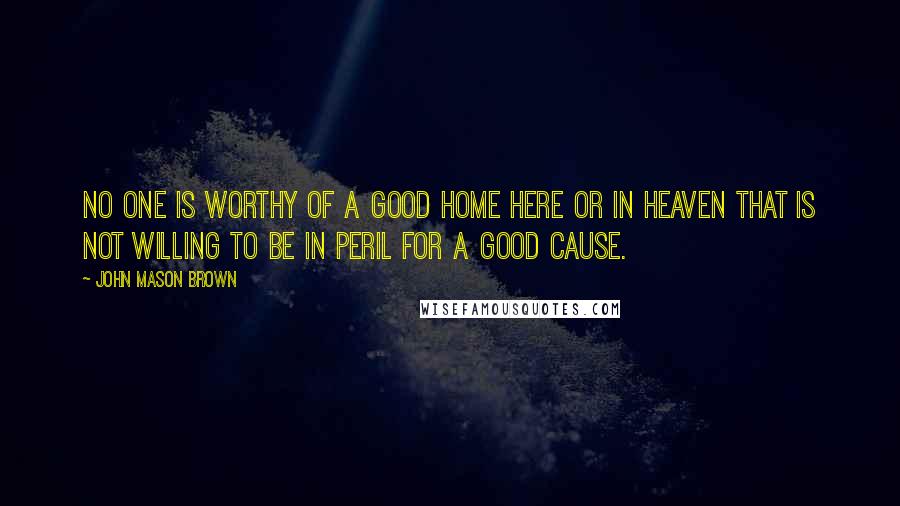 John Mason Brown Quotes: No one is worthy of a good home here or in heaven that is not willing to be in peril for a good cause.