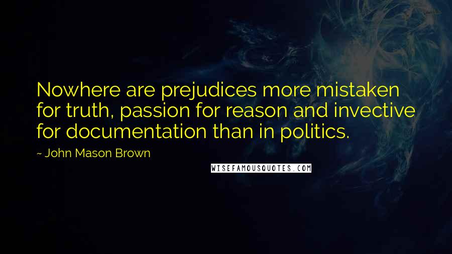 John Mason Brown Quotes: Nowhere are prejudices more mistaken for truth, passion for reason and invective for documentation than in politics.