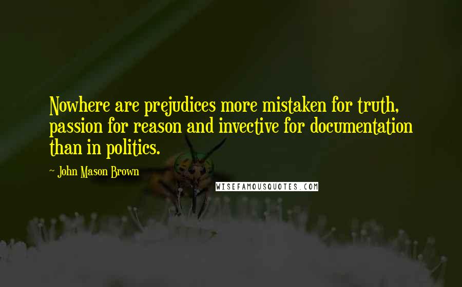 John Mason Brown Quotes: Nowhere are prejudices more mistaken for truth, passion for reason and invective for documentation than in politics.