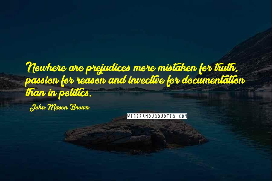 John Mason Brown Quotes: Nowhere are prejudices more mistaken for truth, passion for reason and invective for documentation than in politics.