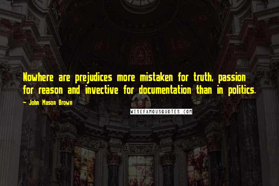 John Mason Brown Quotes: Nowhere are prejudices more mistaken for truth, passion for reason and invective for documentation than in politics.