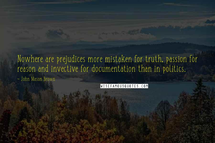 John Mason Brown Quotes: Nowhere are prejudices more mistaken for truth, passion for reason and invective for documentation than in politics.