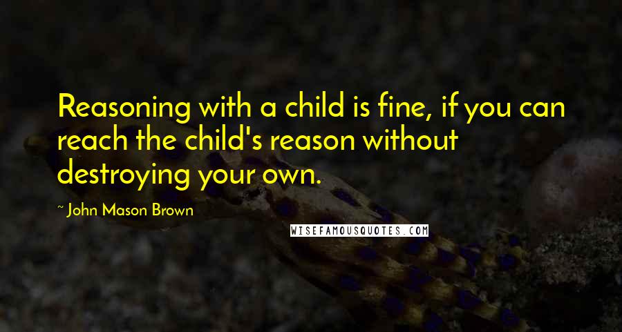 John Mason Brown Quotes: Reasoning with a child is fine, if you can reach the child's reason without destroying your own.