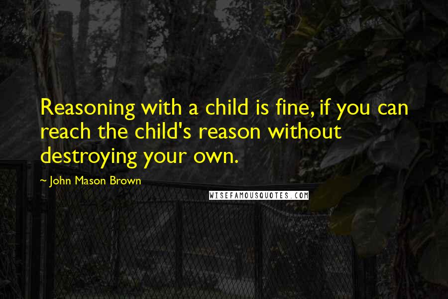 John Mason Brown Quotes: Reasoning with a child is fine, if you can reach the child's reason without destroying your own.