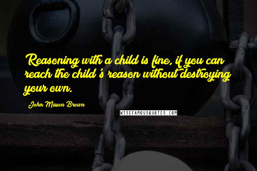 John Mason Brown Quotes: Reasoning with a child is fine, if you can reach the child's reason without destroying your own.