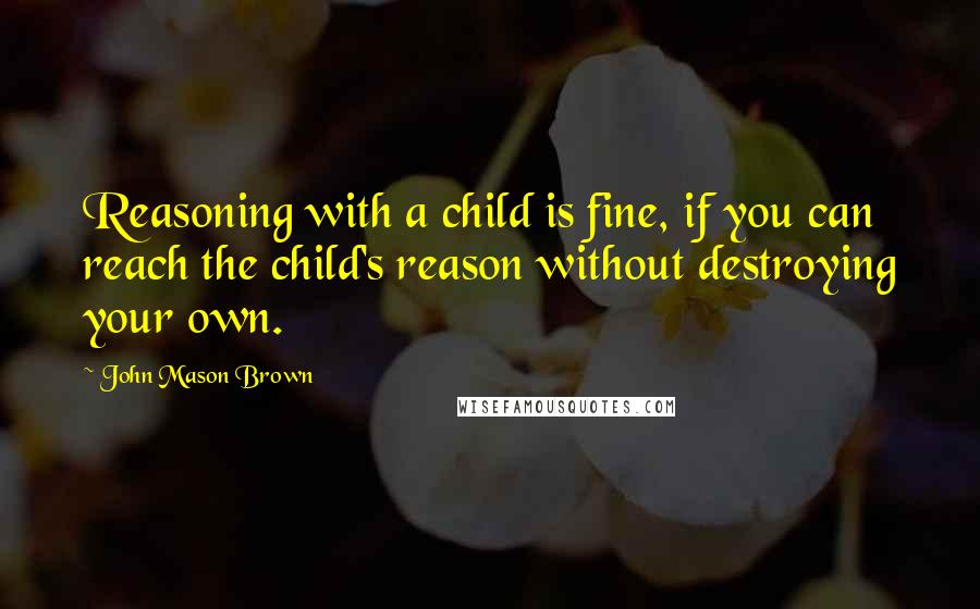 John Mason Brown Quotes: Reasoning with a child is fine, if you can reach the child's reason without destroying your own.