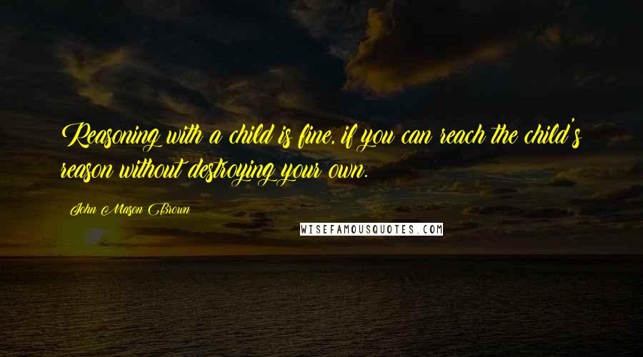 John Mason Brown Quotes: Reasoning with a child is fine, if you can reach the child's reason without destroying your own.