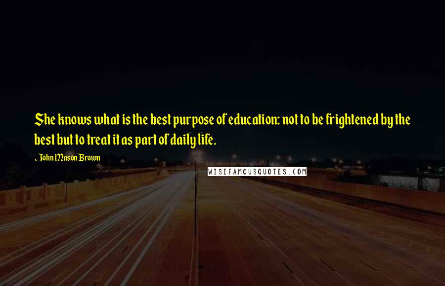 John Mason Brown Quotes: She knows what is the best purpose of education: not to be frightened by the best but to treat it as part of daily life.