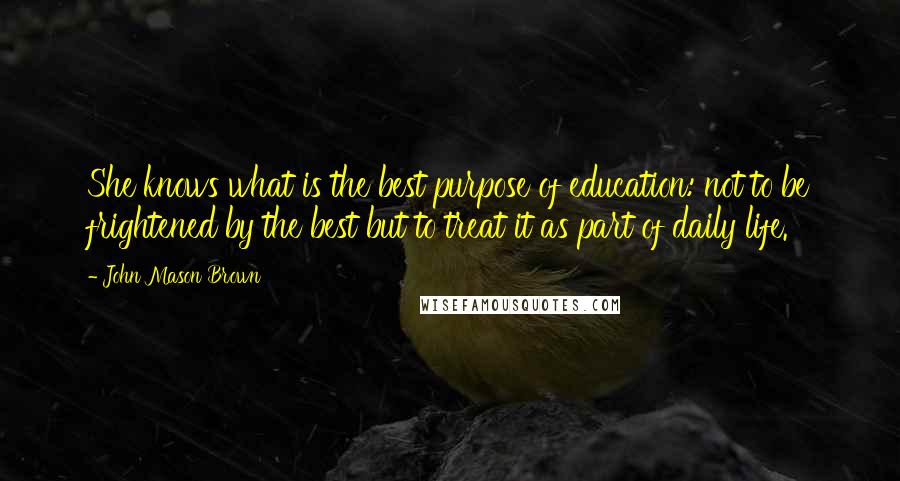 John Mason Brown Quotes: She knows what is the best purpose of education: not to be frightened by the best but to treat it as part of daily life.