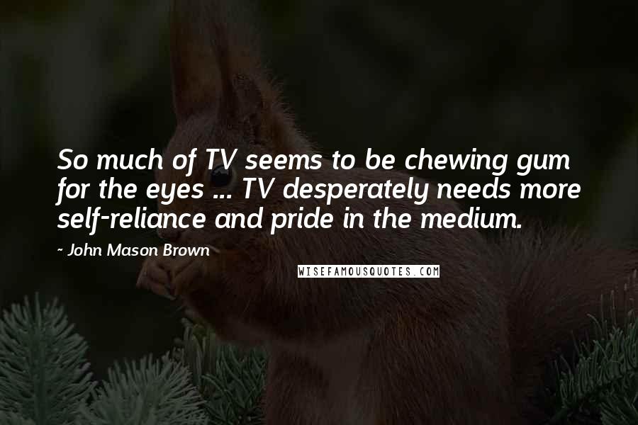 John Mason Brown Quotes: So much of TV seems to be chewing gum for the eyes ... TV desperately needs more self-reliance and pride in the medium.