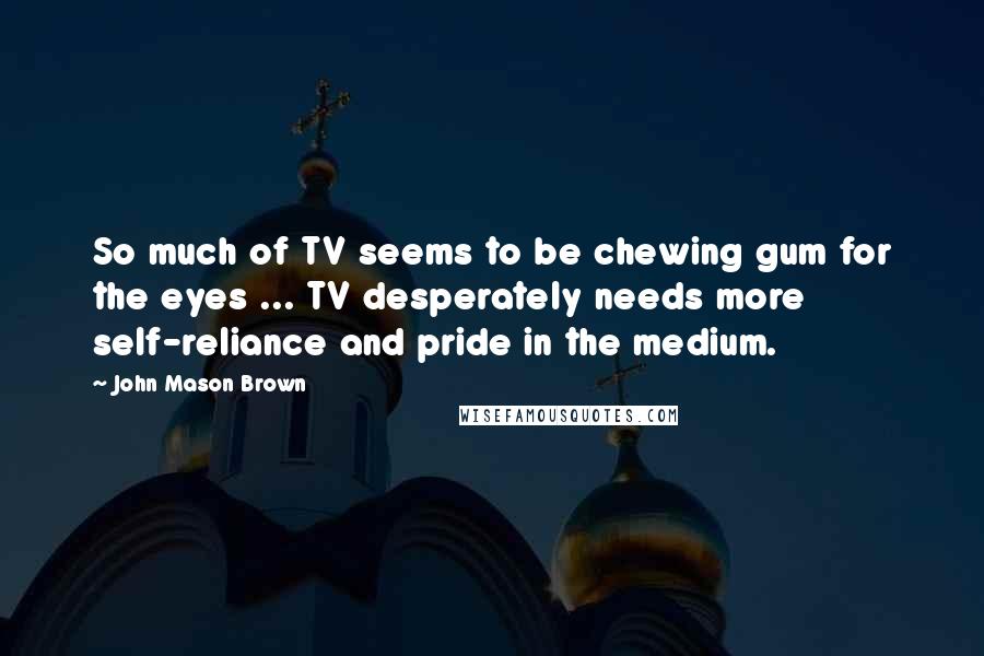 John Mason Brown Quotes: So much of TV seems to be chewing gum for the eyes ... TV desperately needs more self-reliance and pride in the medium.