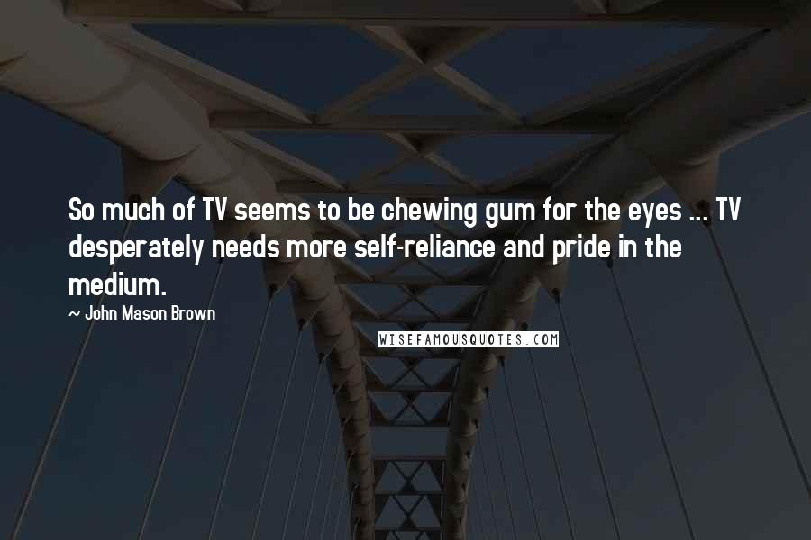 John Mason Brown Quotes: So much of TV seems to be chewing gum for the eyes ... TV desperately needs more self-reliance and pride in the medium.