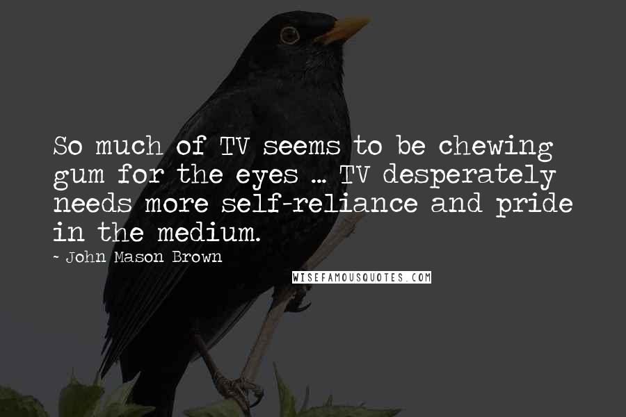 John Mason Brown Quotes: So much of TV seems to be chewing gum for the eyes ... TV desperately needs more self-reliance and pride in the medium.