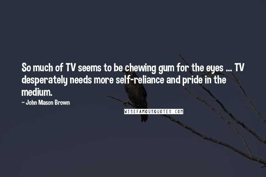 John Mason Brown Quotes: So much of TV seems to be chewing gum for the eyes ... TV desperately needs more self-reliance and pride in the medium.