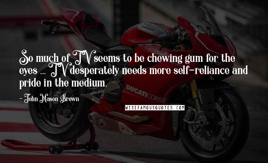 John Mason Brown Quotes: So much of TV seems to be chewing gum for the eyes ... TV desperately needs more self-reliance and pride in the medium.