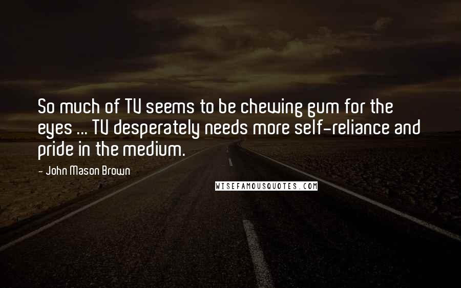 John Mason Brown Quotes: So much of TV seems to be chewing gum for the eyes ... TV desperately needs more self-reliance and pride in the medium.