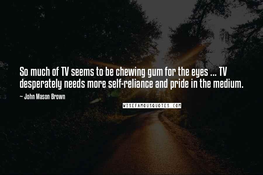 John Mason Brown Quotes: So much of TV seems to be chewing gum for the eyes ... TV desperately needs more self-reliance and pride in the medium.