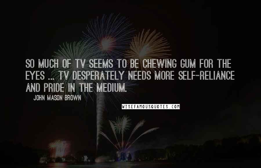 John Mason Brown Quotes: So much of TV seems to be chewing gum for the eyes ... TV desperately needs more self-reliance and pride in the medium.