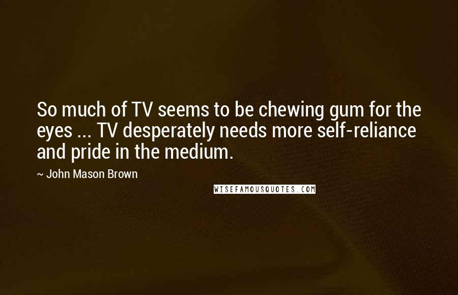 John Mason Brown Quotes: So much of TV seems to be chewing gum for the eyes ... TV desperately needs more self-reliance and pride in the medium.