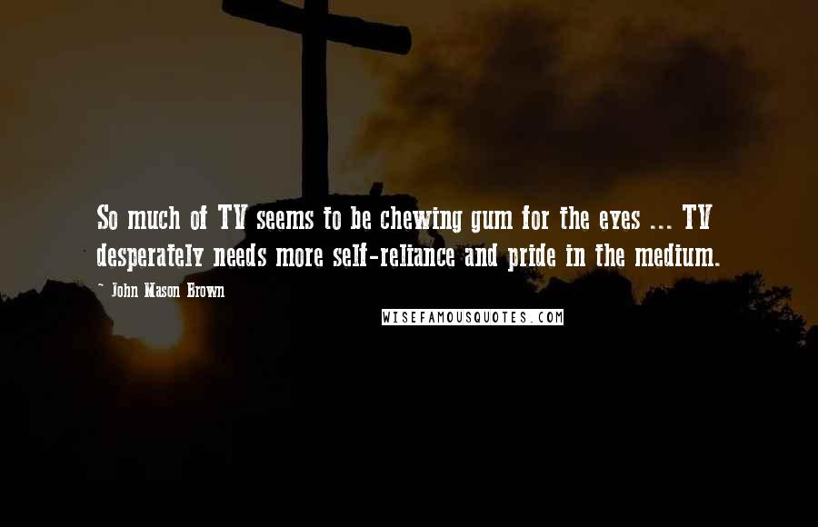 John Mason Brown Quotes: So much of TV seems to be chewing gum for the eyes ... TV desperately needs more self-reliance and pride in the medium.