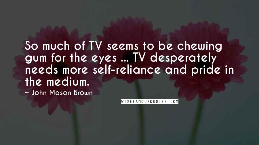 John Mason Brown Quotes: So much of TV seems to be chewing gum for the eyes ... TV desperately needs more self-reliance and pride in the medium.