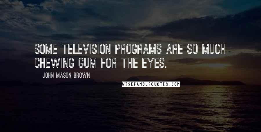 John Mason Brown Quotes: Some television programs are so much chewing gum for the eyes.