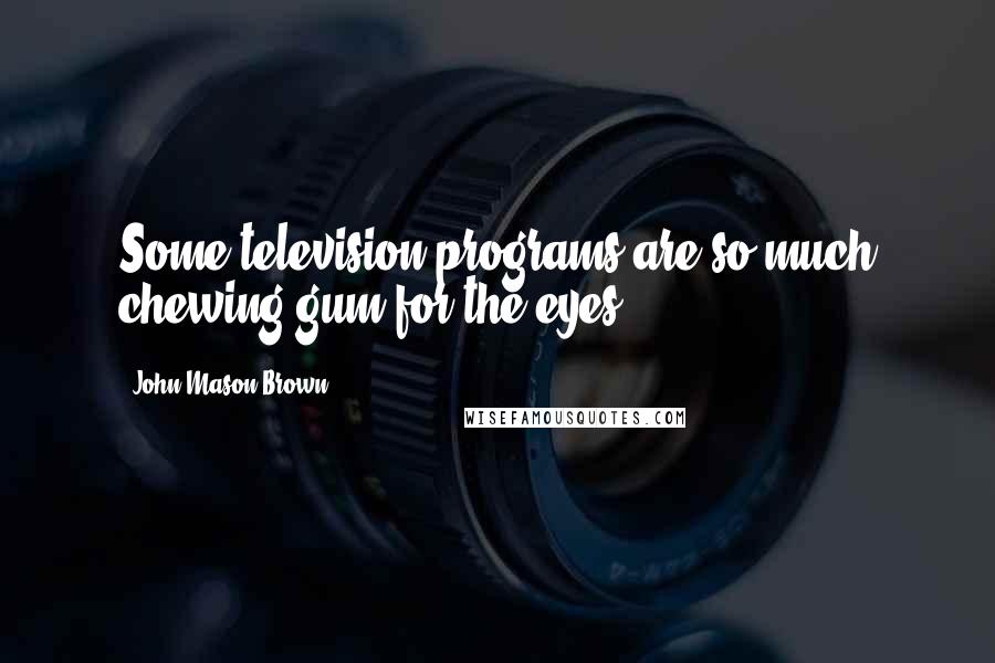 John Mason Brown Quotes: Some television programs are so much chewing gum for the eyes.