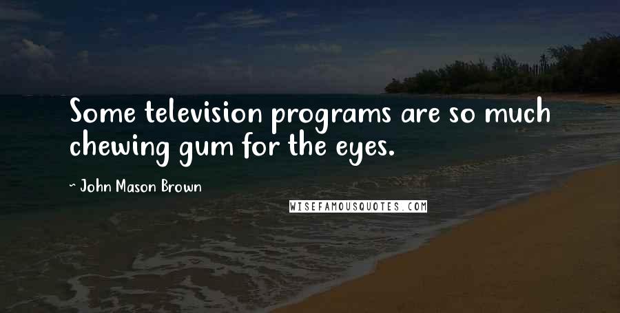 John Mason Brown Quotes: Some television programs are so much chewing gum for the eyes.