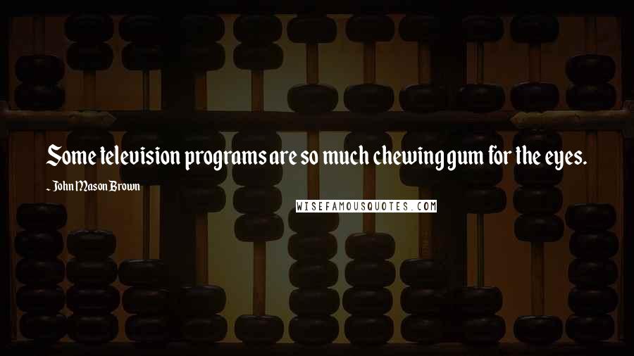 John Mason Brown Quotes: Some television programs are so much chewing gum for the eyes.