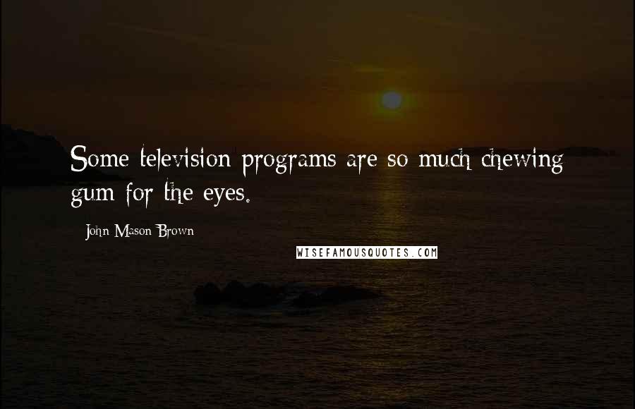 John Mason Brown Quotes: Some television programs are so much chewing gum for the eyes.