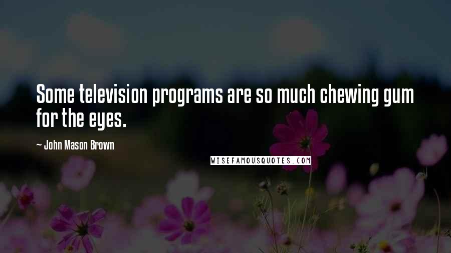 John Mason Brown Quotes: Some television programs are so much chewing gum for the eyes.