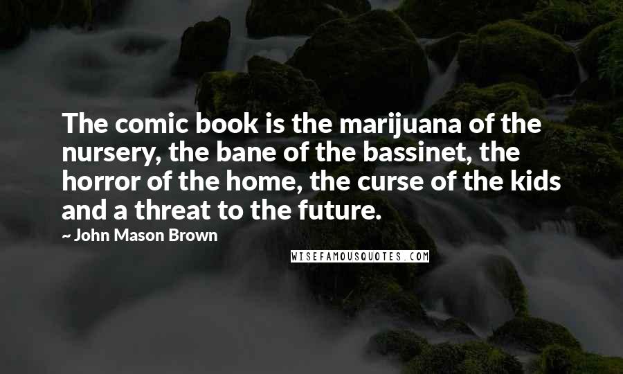 John Mason Brown Quotes: The comic book is the marijuana of the nursery, the bane of the bassinet, the horror of the home, the curse of the kids and a threat to the future.