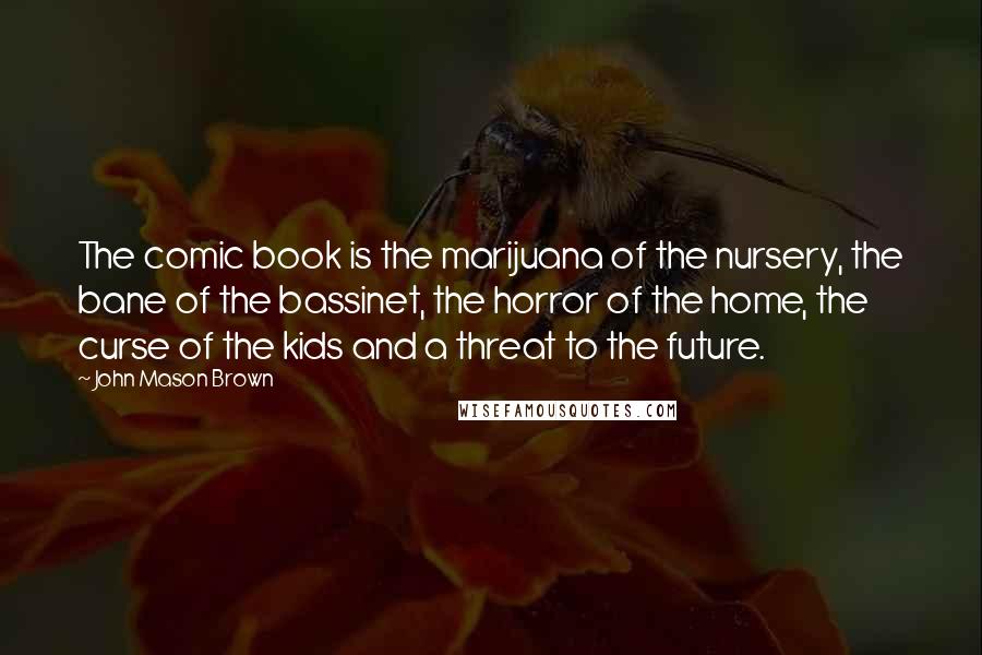 John Mason Brown Quotes: The comic book is the marijuana of the nursery, the bane of the bassinet, the horror of the home, the curse of the kids and a threat to the future.