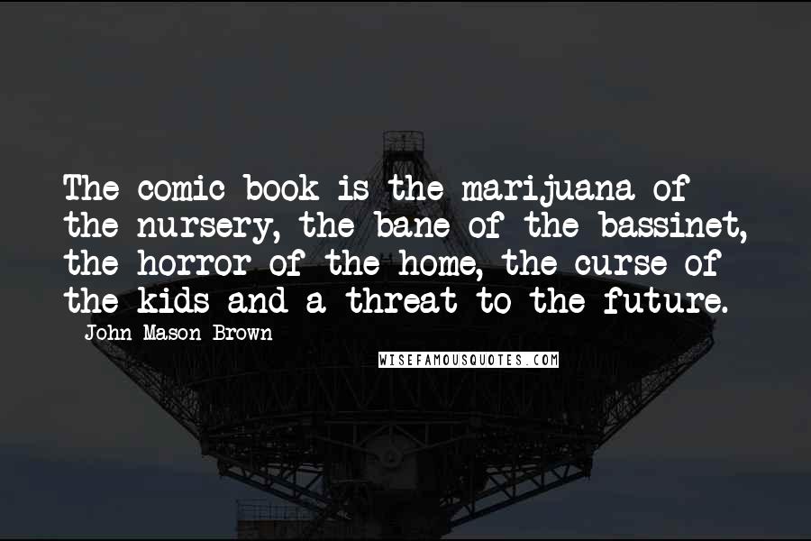 John Mason Brown Quotes: The comic book is the marijuana of the nursery, the bane of the bassinet, the horror of the home, the curse of the kids and a threat to the future.