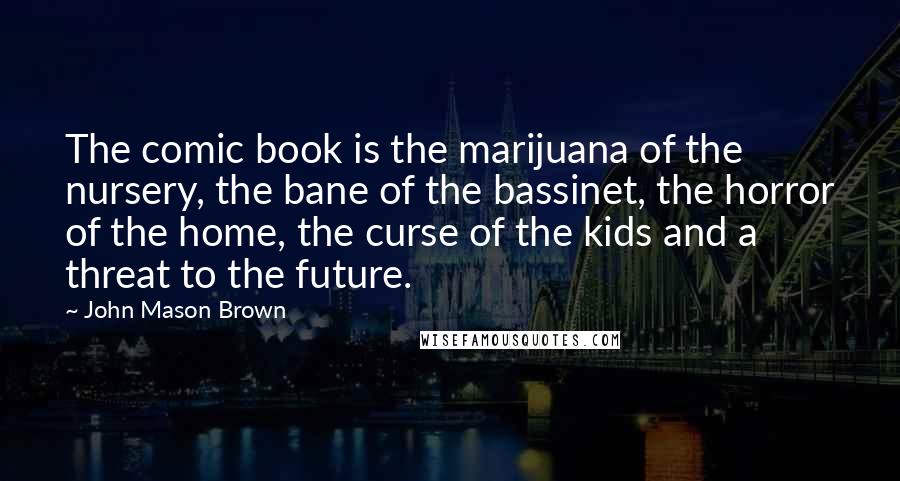 John Mason Brown Quotes: The comic book is the marijuana of the nursery, the bane of the bassinet, the horror of the home, the curse of the kids and a threat to the future.