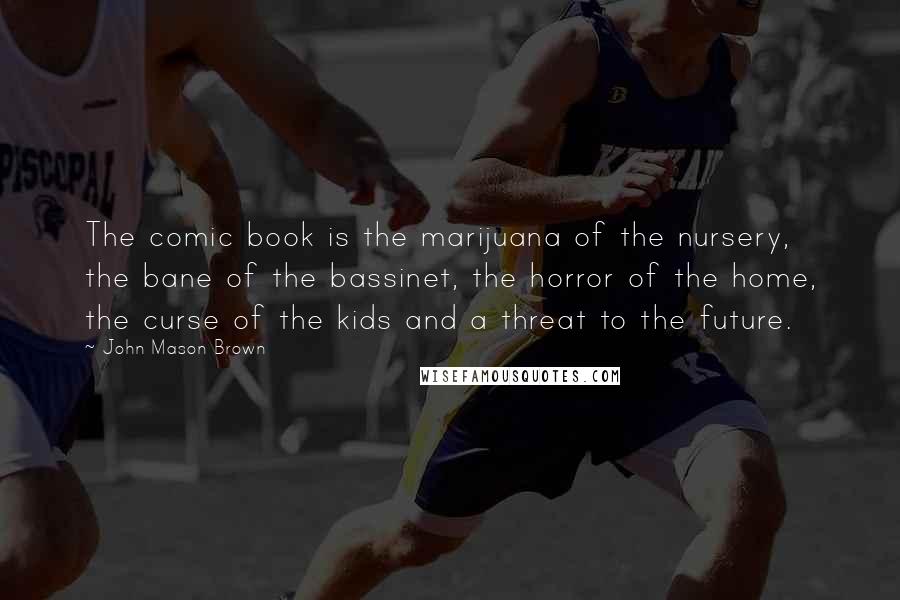 John Mason Brown Quotes: The comic book is the marijuana of the nursery, the bane of the bassinet, the horror of the home, the curse of the kids and a threat to the future.