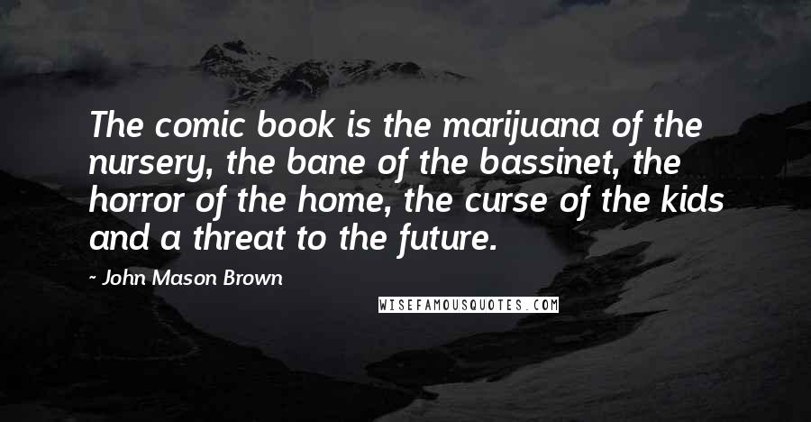 John Mason Brown Quotes: The comic book is the marijuana of the nursery, the bane of the bassinet, the horror of the home, the curse of the kids and a threat to the future.