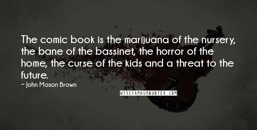 John Mason Brown Quotes: The comic book is the marijuana of the nursery, the bane of the bassinet, the horror of the home, the curse of the kids and a threat to the future.