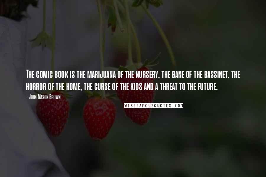 John Mason Brown Quotes: The comic book is the marijuana of the nursery, the bane of the bassinet, the horror of the home, the curse of the kids and a threat to the future.