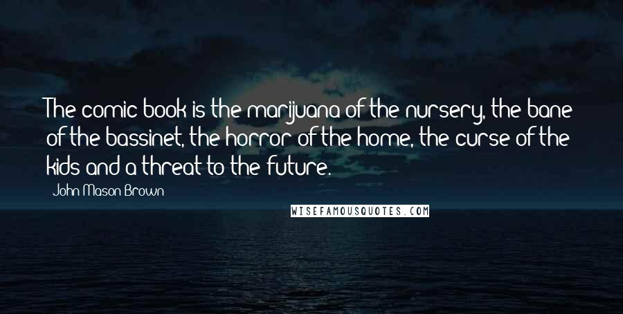 John Mason Brown Quotes: The comic book is the marijuana of the nursery, the bane of the bassinet, the horror of the home, the curse of the kids and a threat to the future.