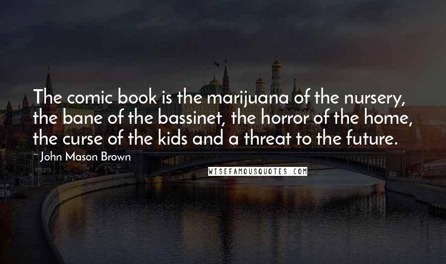 John Mason Brown Quotes: The comic book is the marijuana of the nursery, the bane of the bassinet, the horror of the home, the curse of the kids and a threat to the future.